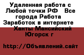 Удаленная работа с Любой точки РФ - Все города Работа » Заработок в интернете   . Ханты-Мансийский,Югорск г.